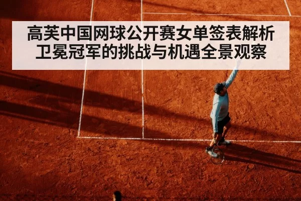 高芙中国网球公开赛女单签表解析 卫冕冠军的挑战与机遇全景观察