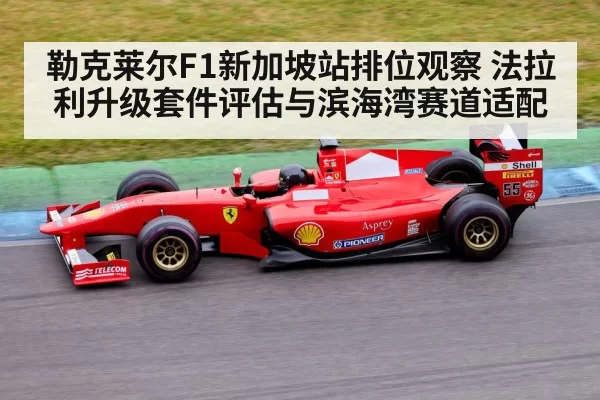 勒克莱尔F1新加坡站排位观察 法拉利升级套件评估与滨海湾赛道适配