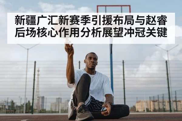 新疆广汇新赛季引援布局与赵睿后场核心作用分析展望冲冠关键